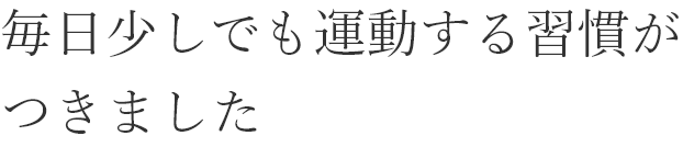 毎日少しでも運動する習慣がつきました